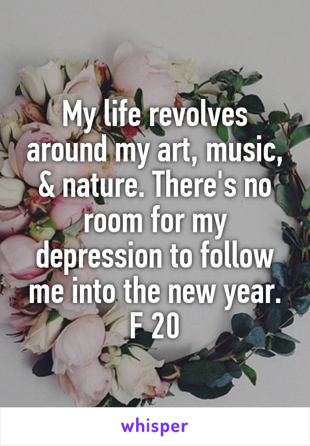 My life revolves around my art, music, & nature. There's no room for my depression to follow me into the new year.
F 20