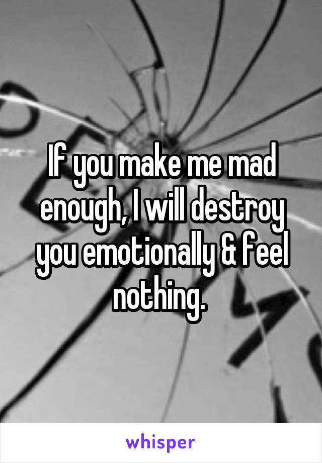 If you make me mad enough, I will destroy you emotionally & feel nothing. 