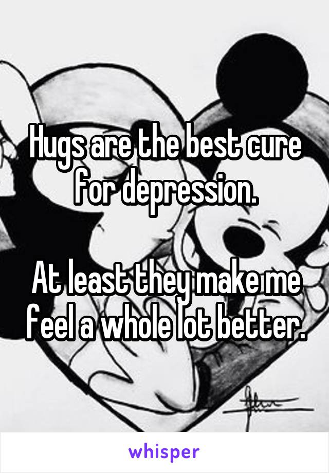 Hugs are the best cure for depression.

At least they make me feel a whole lot better.