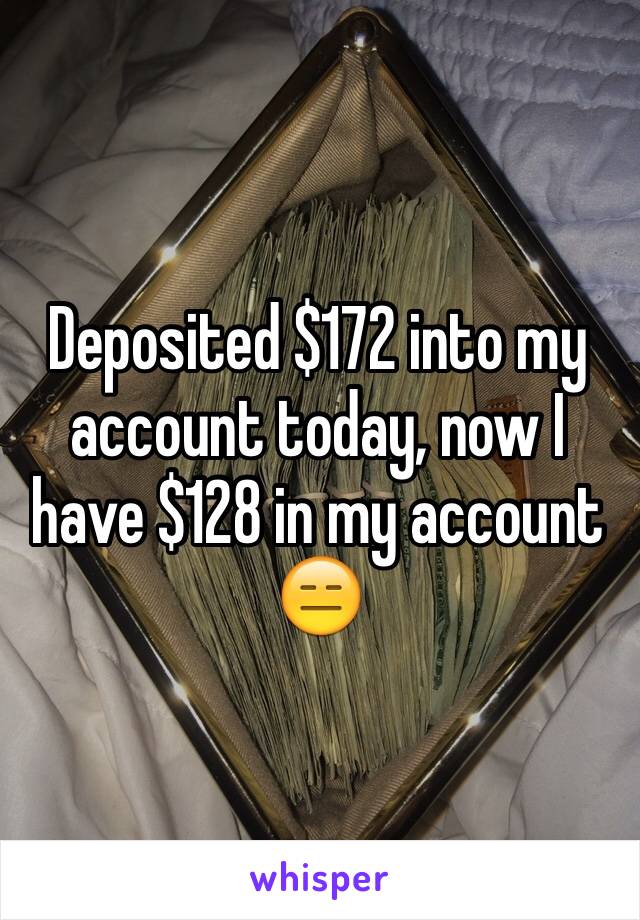 Deposited $172 into my account today, now I have $128 in my account 😑 