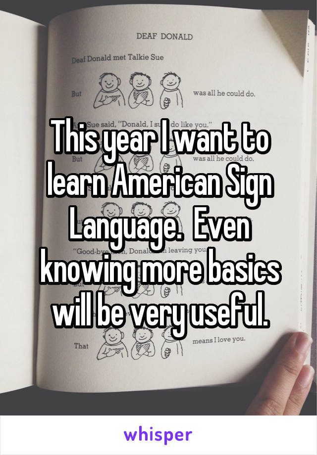 This year I want to learn American Sign Language.  Even knowing more basics will be very useful.