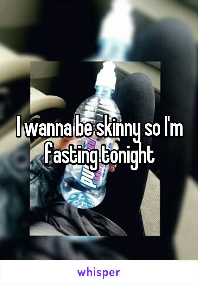 I wanna be skinny so I'm fasting tonight