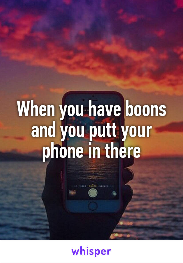 When you have boons and you putt your phone in there