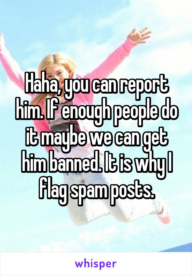 Haha, you can report him. If enough people do it maybe we can get him banned. It is why I flag spam posts.
