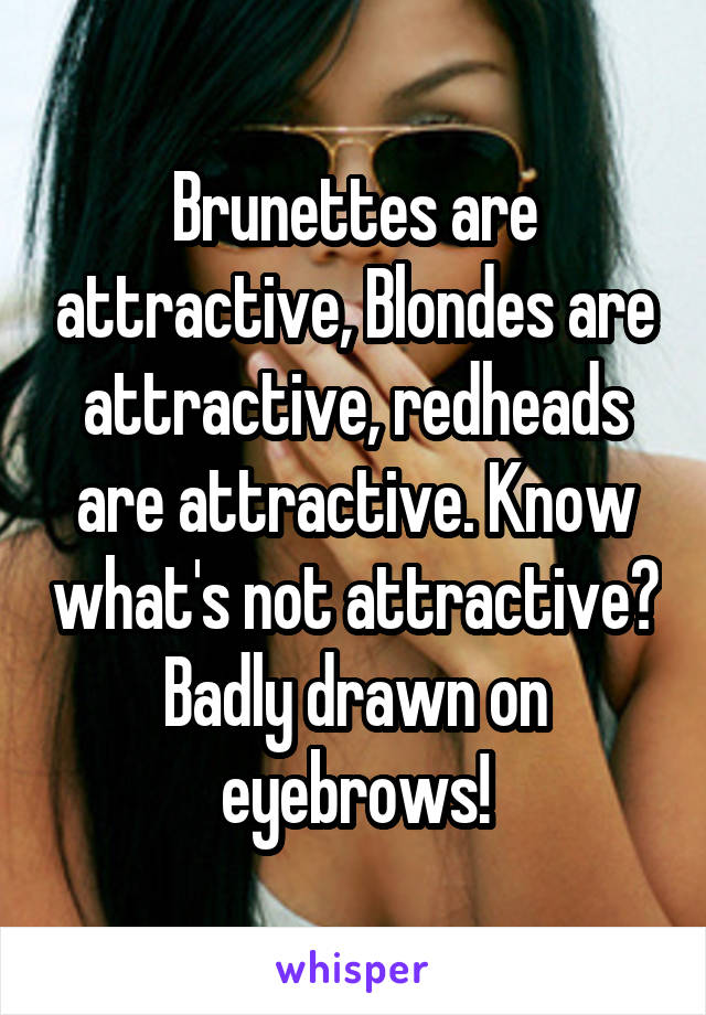 Brunettes are attractive, Blondes are attractive, redheads are attractive. Know what's not attractive?
Badly drawn on eyebrows!