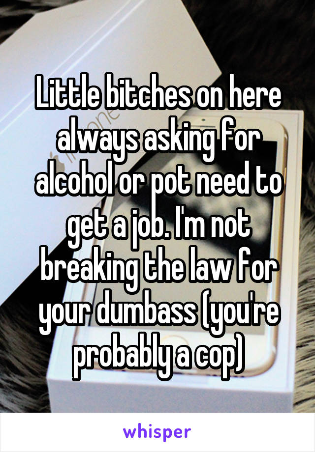 Little bitches on here always asking for alcohol or pot need to get a job. I'm not breaking the law for your dumbass (you're probably a cop)