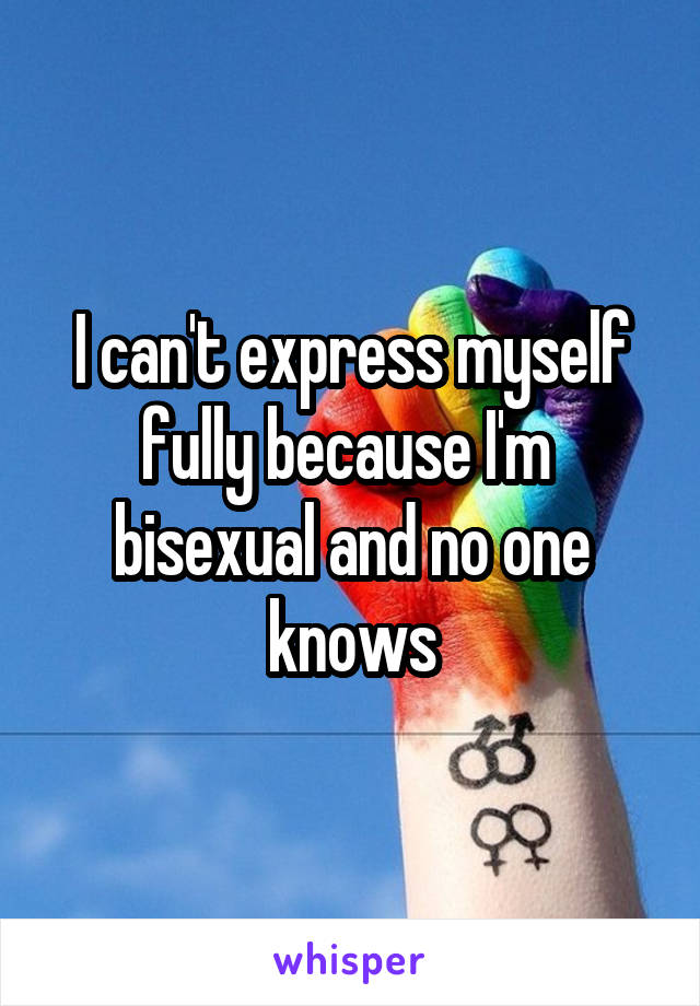 I can't express myself fully because I'm  bisexual and no one knows