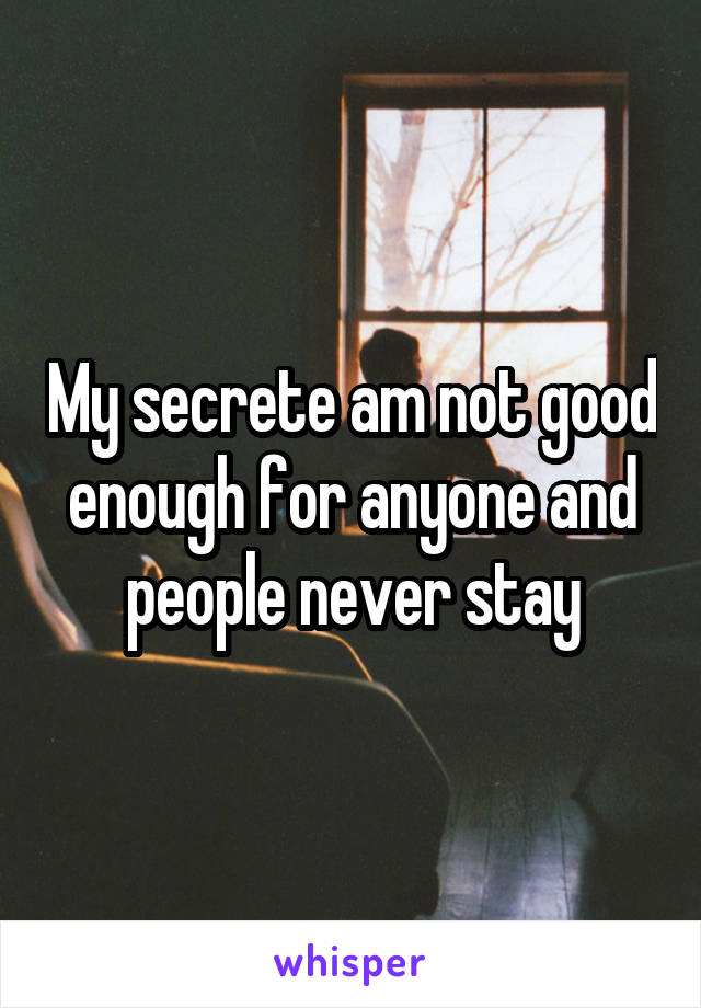 My secrete am not good enough for anyone and people never stay