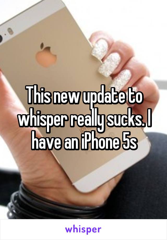 This new update to whisper really sucks. I have an iPhone 5s