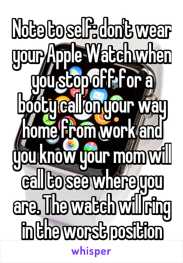 Note to self: don't wear your Apple Watch when you stop off for a booty call on your way home from work and you know your mom will call to see where you are. The watch will ring in the worst position