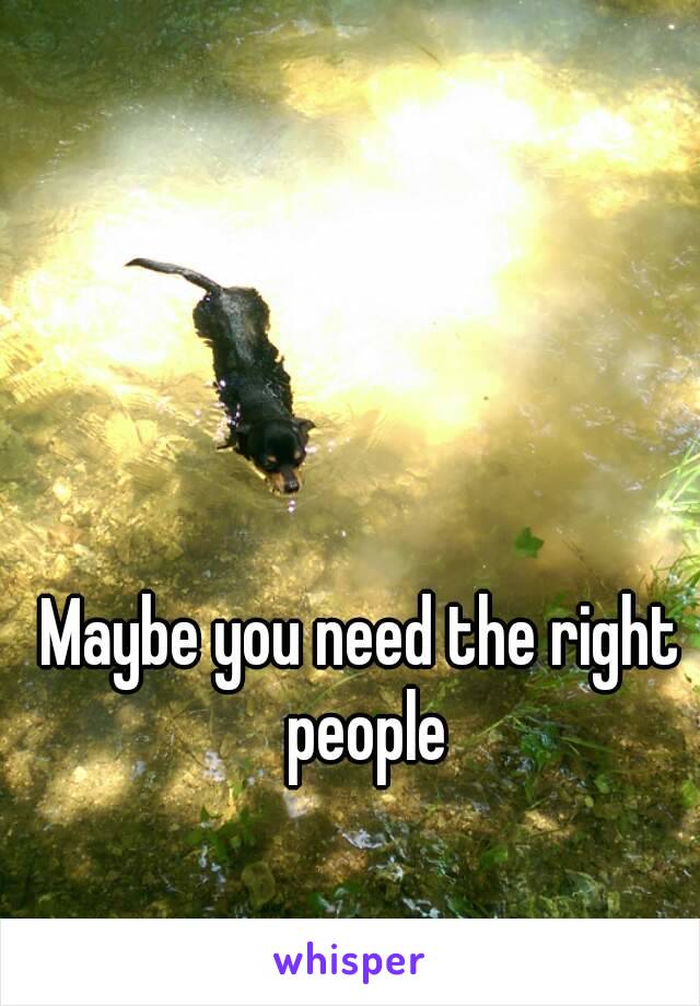 Maybe you need the right people