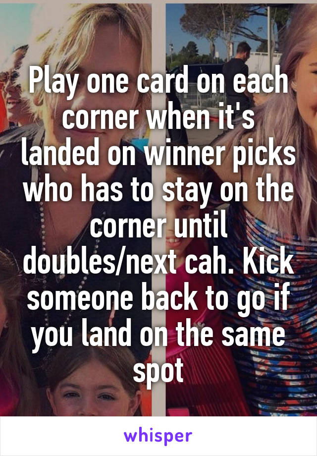 Play one card on each corner when it's landed on winner picks who has to stay on the corner until doubles/next cah. Kick someone back to go if you land on the same spot
