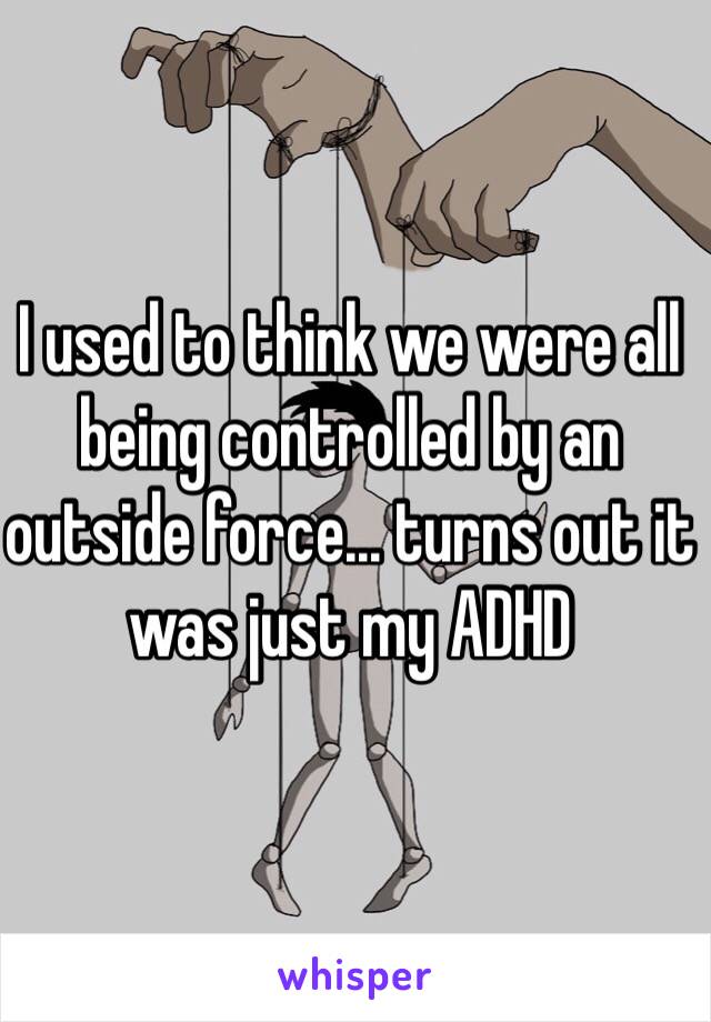 I used to think we were all being controlled by an outside force… turns out it was just my ADHD