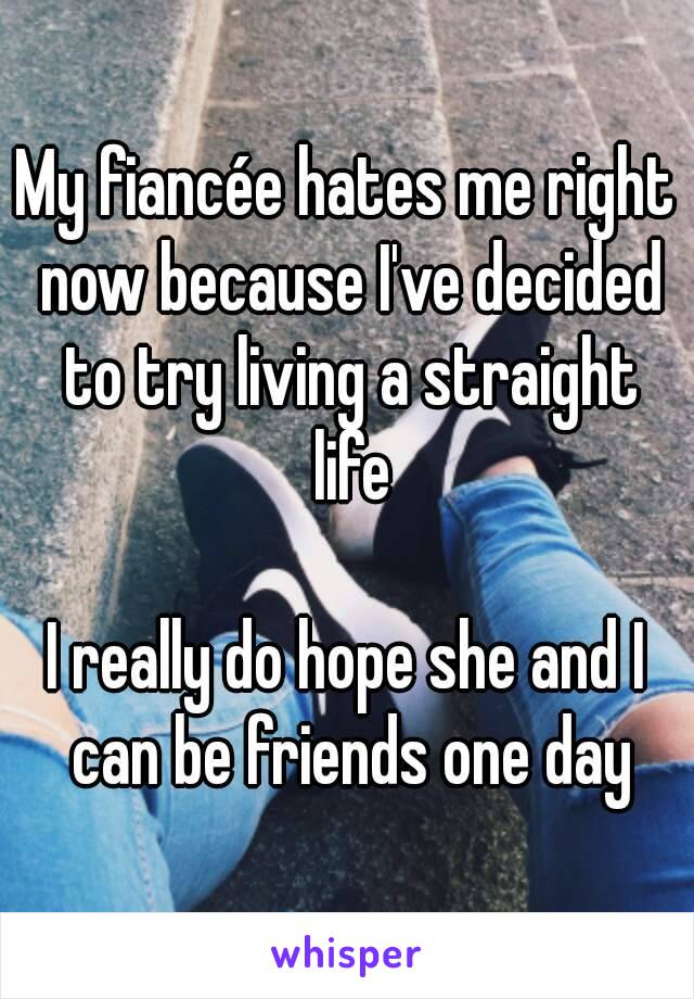 My fiancée hates me right now because I've decided to try living a straight life

I really do hope she and I can be friends one day