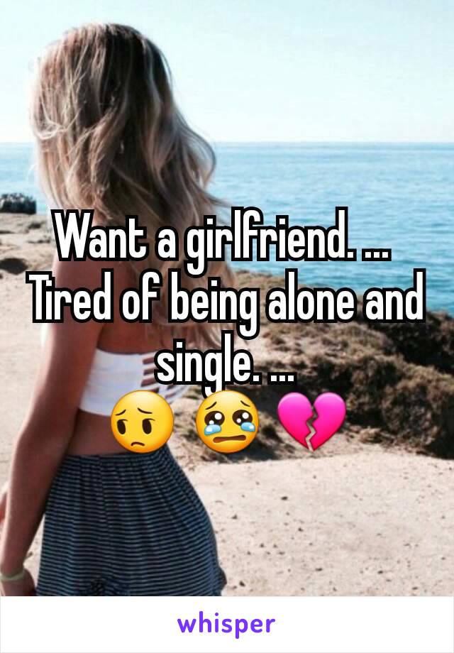 Want a girlfriend. ... 
Tired of being alone and single. ...
😔 😢 💔