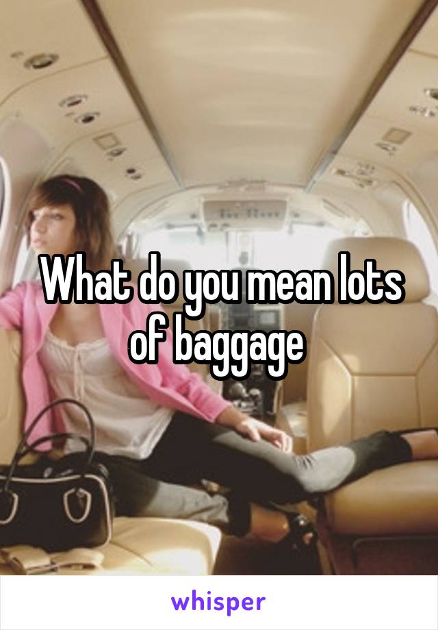 What do you mean lots of baggage 