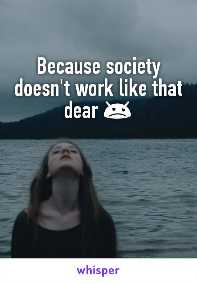 Because society doesn't work like that dear 😞