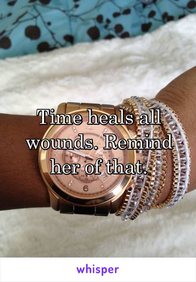 Time heals all wounds. Remind her of that.