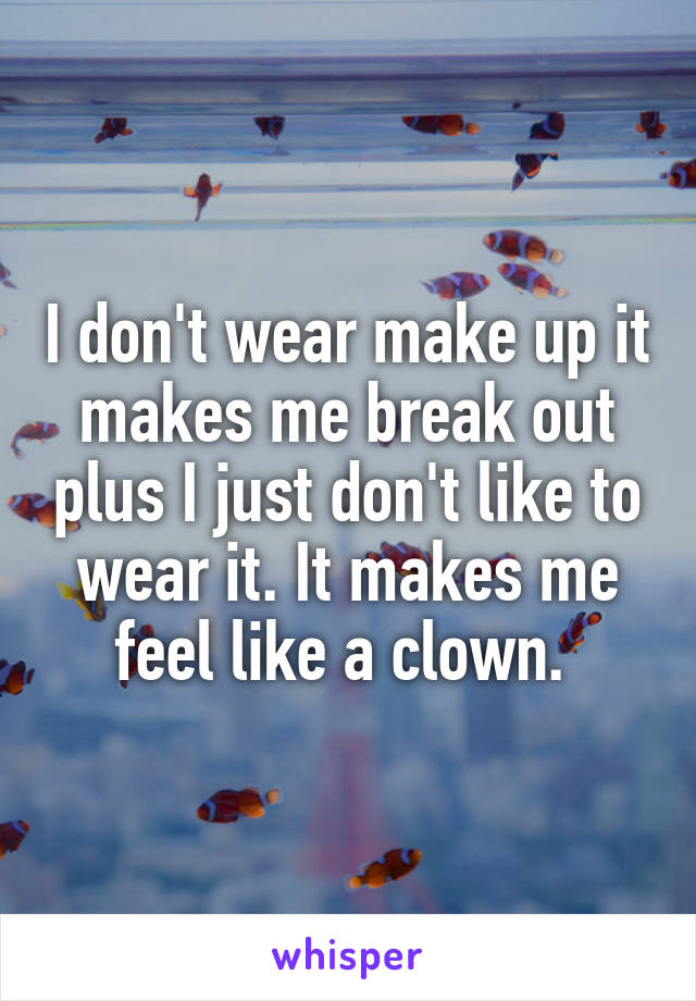 I don't wear make up it makes me break out plus I just don't like to wear it. It makes me feel like a clown. 