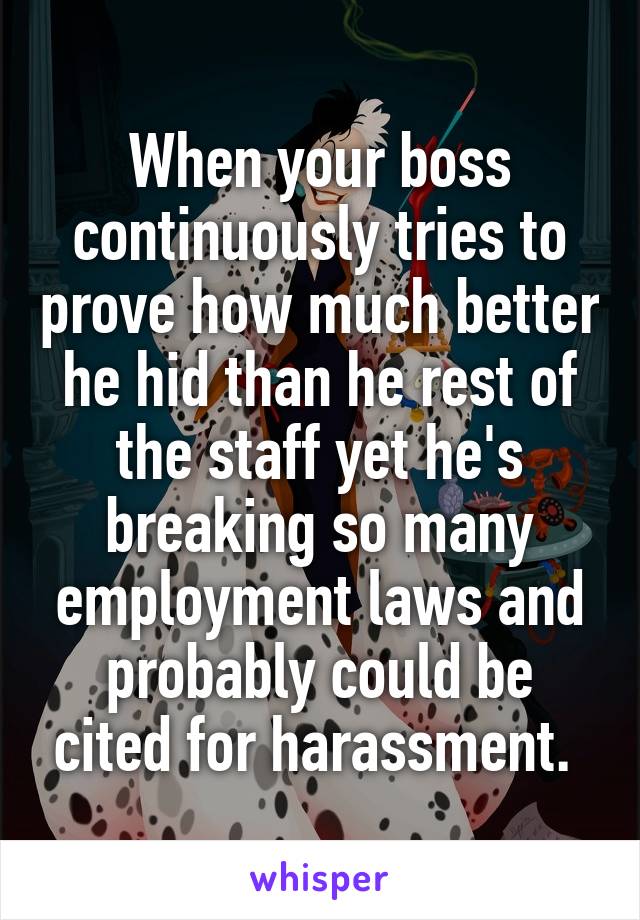 When your boss continuously tries to prove how much better he hid than he rest of the staff yet he's breaking so many employment laws and probably could be cited for harassment. 