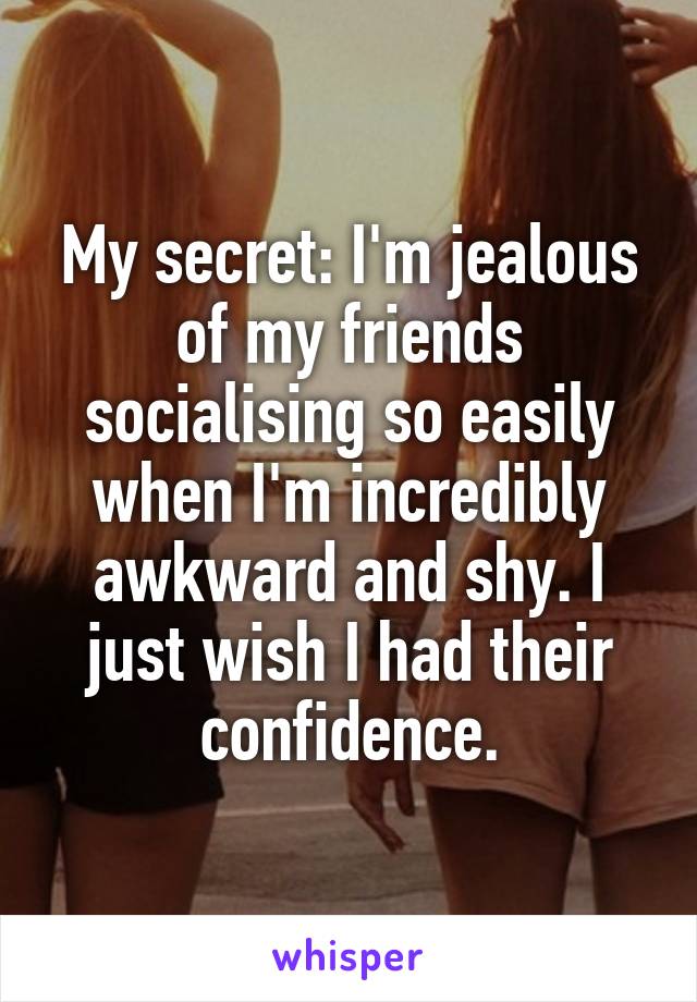 My secret: I'm jealous of my friends socialising so easily when I'm incredibly awkward and shy. I just wish I had their confidence.