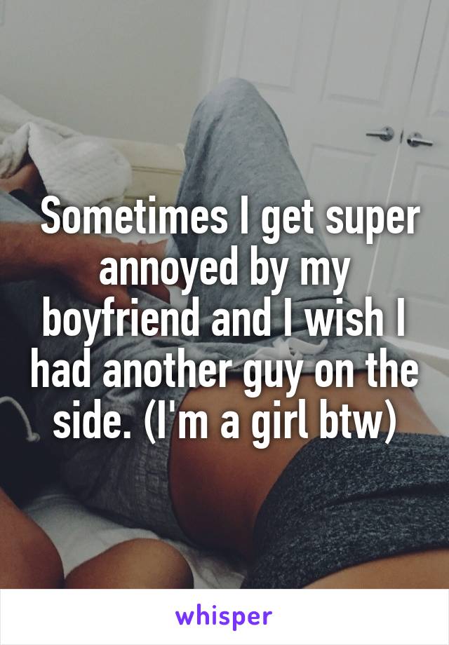  Sometimes I get super annoyed by my boyfriend and I wish I had another guy on the side. (I'm a girl btw)