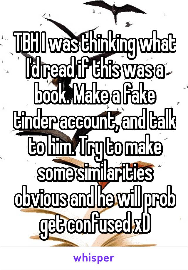 TBH I was thinking what I'd read if this was a book. Make a fake tinder account, and talk to him. Try to make some similarities obvious and he will prob get confused xD