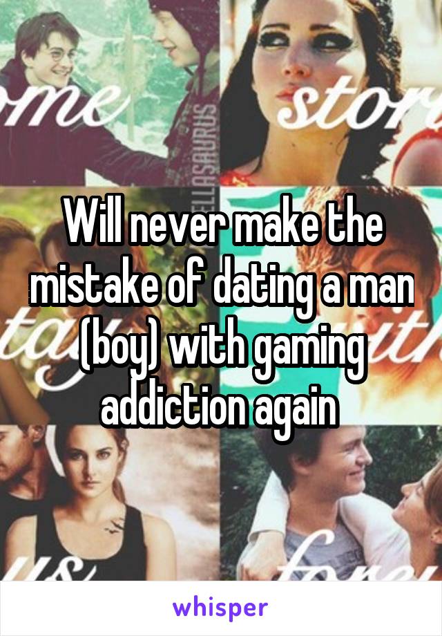 Will never make the mistake of dating a man (boy) with gaming addiction again 