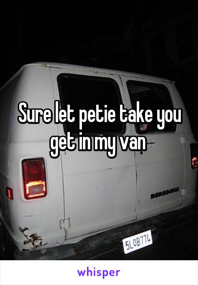 Sure let petie take you get in my van 
