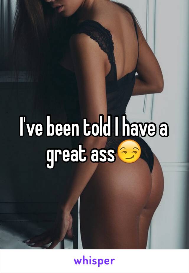 I've been told I have a great ass😏
