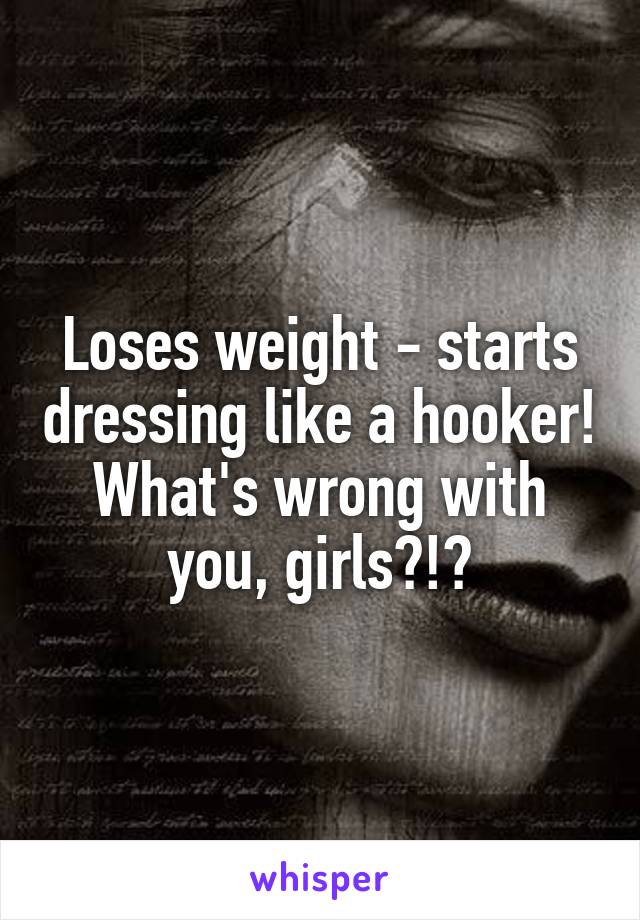 Loses weight - starts dressing like a hooker! What's wrong with you, girls?!?