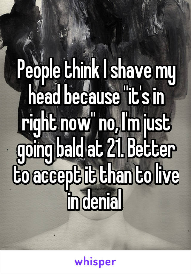 People think I shave my head because "it's in right now" no, I'm just going bald at 21. Better to accept it than to live in denial 