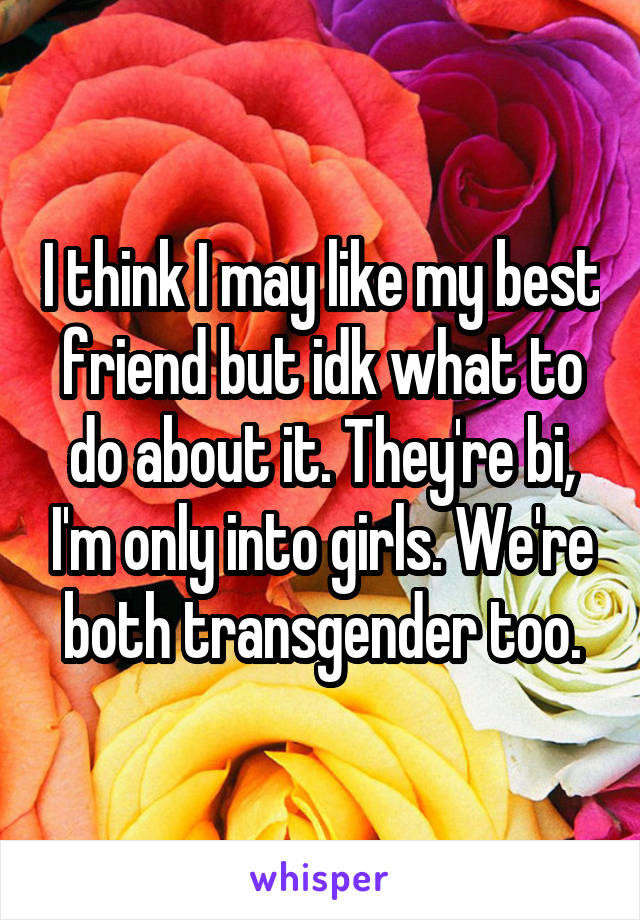 I think I may like my best friend but idk what to do about it. They're bi, I'm only into girls. We're both transgender too.