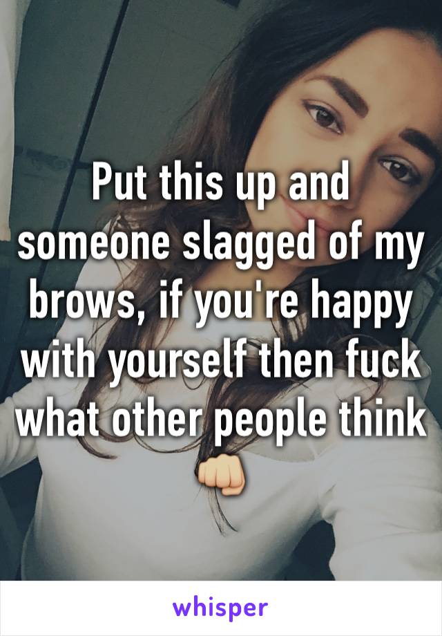 Put this up and someone slagged of my brows, if you're happy with yourself then fuck what other people think 👊🏼