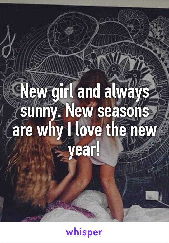 New girl and always sunny. New seasons are why I love the new year!