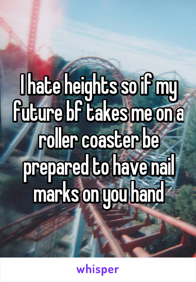 I hate heights so if my future bf takes me on a roller coaster be prepared to have nail marks on you hand