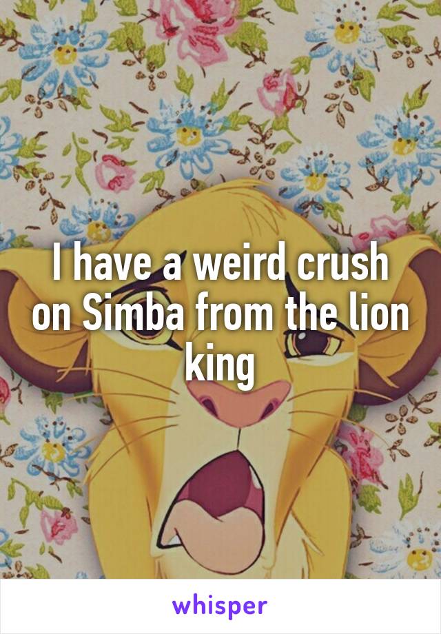 I have a weird crush on Simba from the lion king