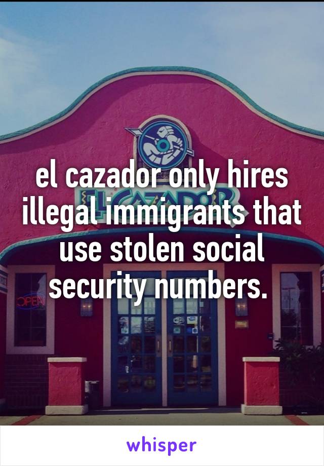 el cazador only hires illegal immigrants that use stolen social security numbers. 
