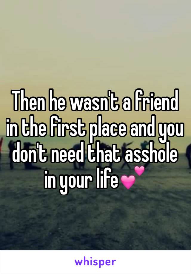 Then he wasn't a friend in the first place and you don't need that asshole in your life💕