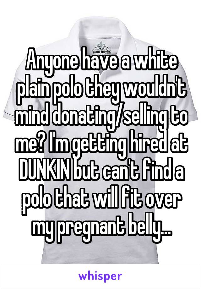 Anyone have a white plain polo they wouldn't mind donating/selling to me? I'm getting hired at DUNKIN but can't find a polo that will fit over my pregnant belly...