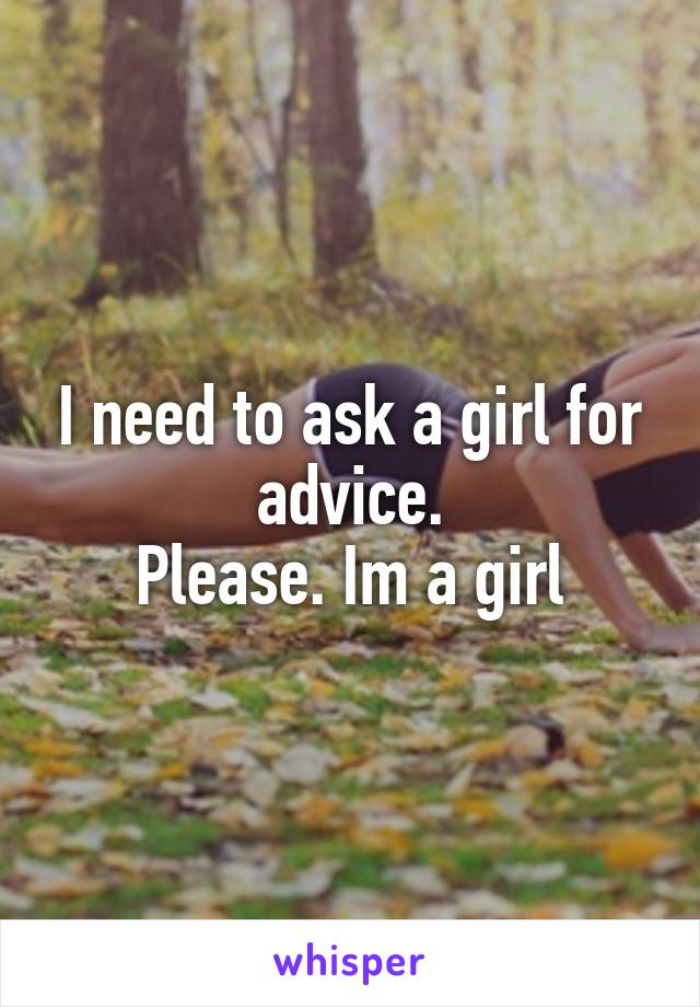 I need to ask a girl for advice.
Please. Im a girl