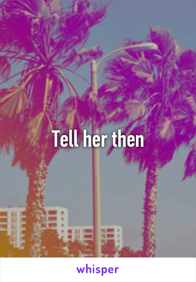 Tell her then