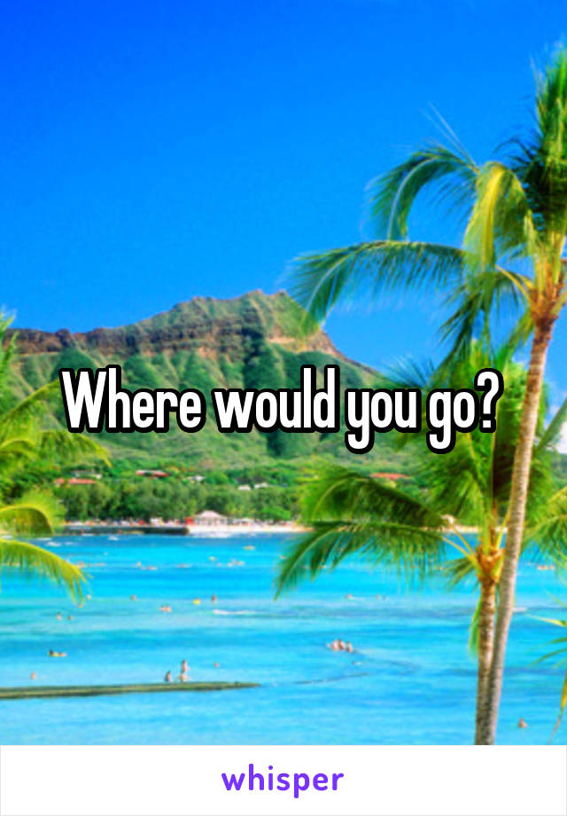 Where would you go? 