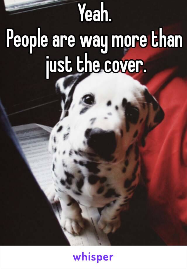 Yeah.
People are way more than just the cover.
