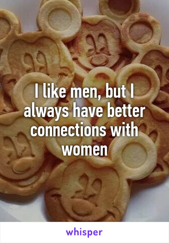 I like men, but I always have better connections with women