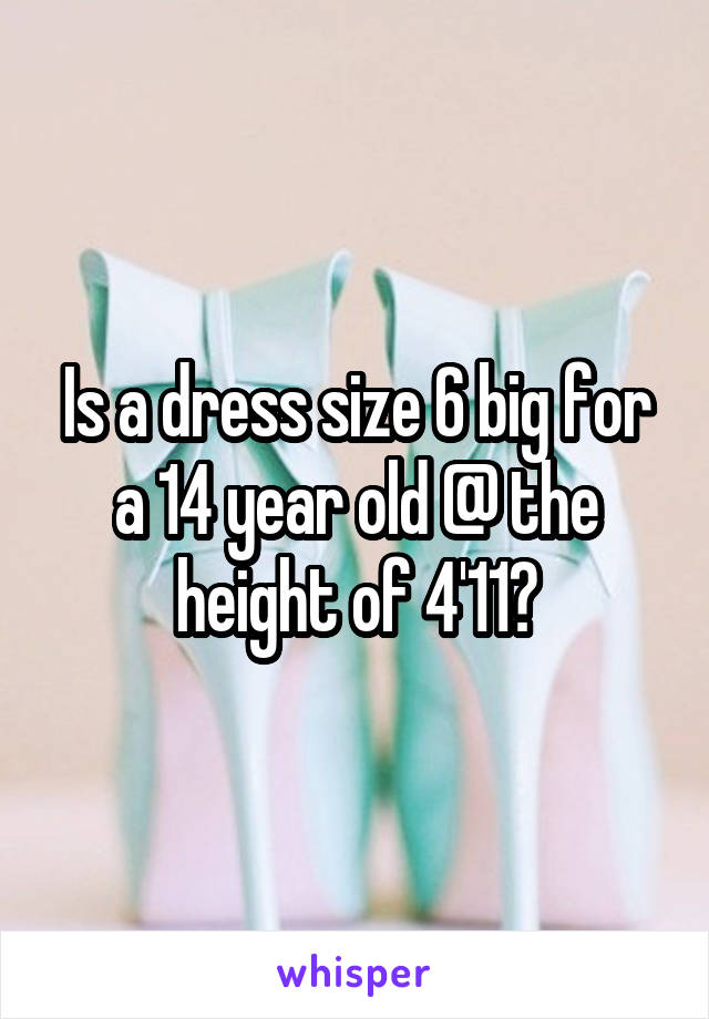Is a dress size 6 big for a 14 year old @ the height of 4'11?
