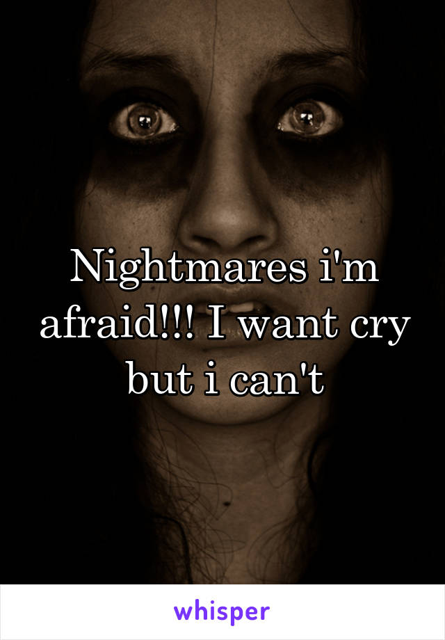 Nightmares i'm afraid!!! I want cry but i can't