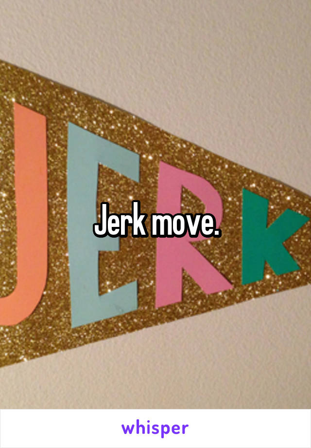 Jerk move.