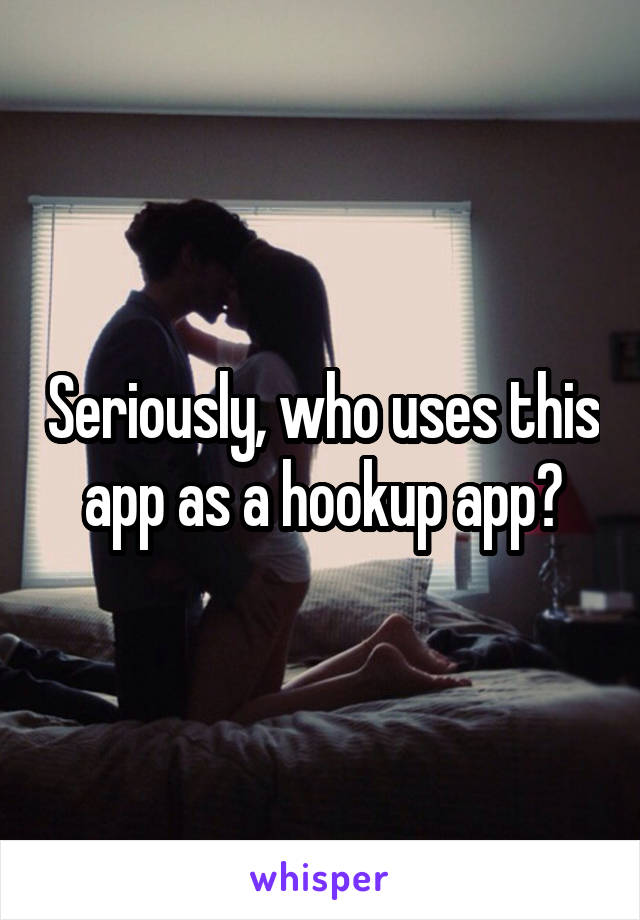 Seriously, who uses this app as a hookup app?