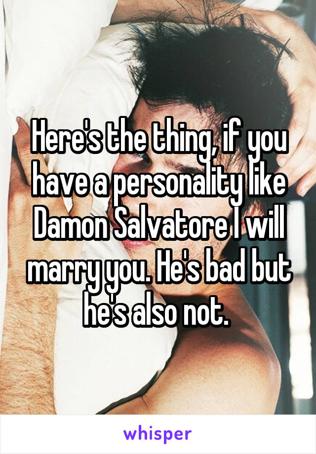 Here's the thing, if you have a personality like Damon Salvatore I will marry you. He's bad but he's also not. 